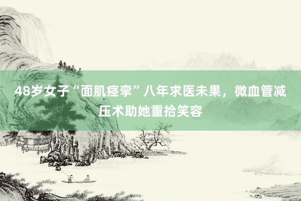 48岁女子“面肌痉挛”八年求医未果，微血管减压术助她重拾笑容