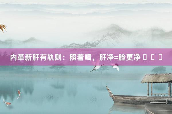 内革新肝有轨则：照着喝，肝净=脸更净 ​​​