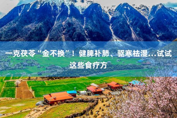 一克茯苓“金不换”！健脾补肺、驱寒祛湿…试试这些食疗方