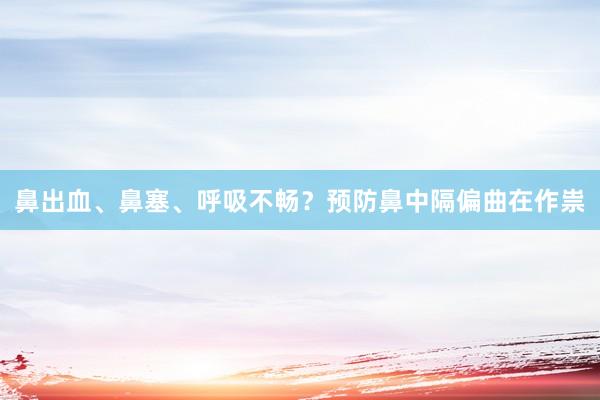 鼻出血、鼻塞、呼吸不畅？预防鼻中隔偏曲在作祟