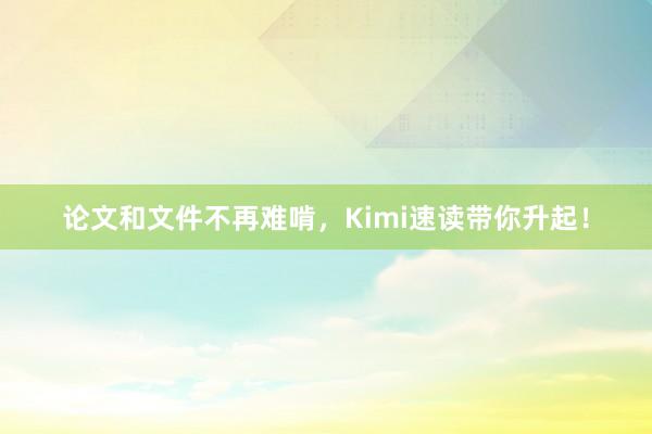 论文和文件不再难啃，Kimi速读带你升起！