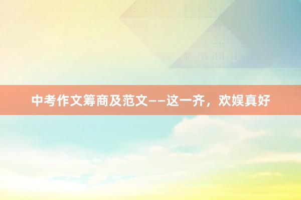 中考作文筹商及范文——这一齐，欢娱真好