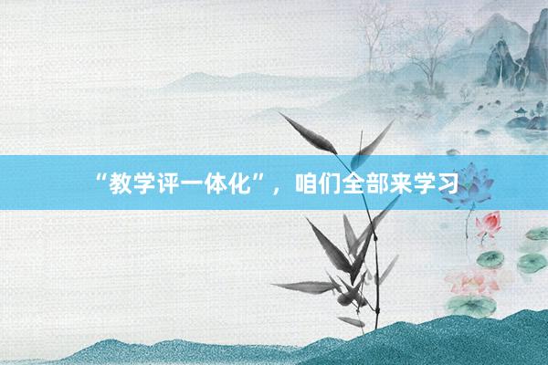 “教学评一体化”，咱们全部来学习
