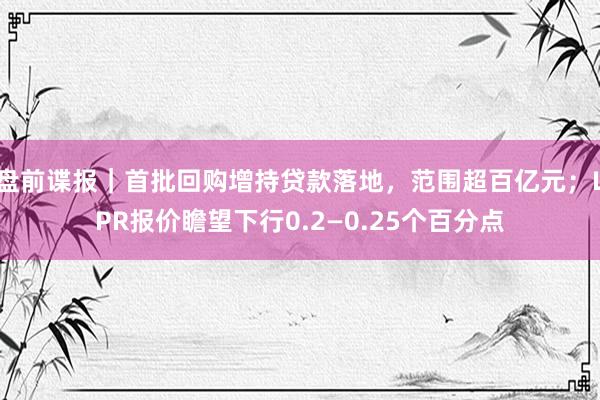 盘前谍报｜首批回购增持贷款落地，范围超百亿元；LPR报价瞻望下行0.2—0.25个百分点