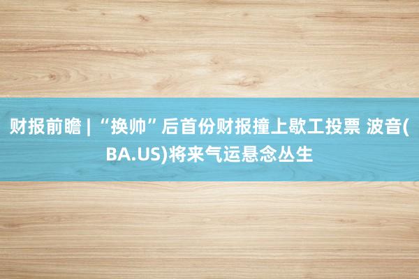 财报前瞻 | “换帅”后首份财报撞上歇工投票 波音(BA.US)将来气运悬念丛生
