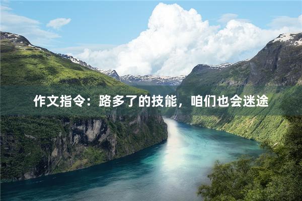作文指令：路多了的技能，咱们也会迷途