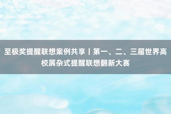 至极奖提醒联想案例共享丨第一、二、三届世界高校羼杂式提醒联想翻新大赛