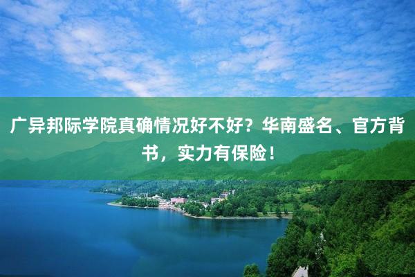 广异邦际学院真确情况好不好？华南盛名、官方背书，实力有保险！