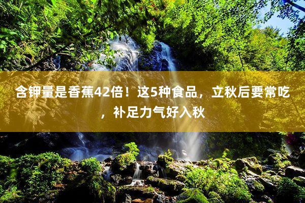 含钾量是香蕉42倍！这5种食品，立秋后要常吃，补足力气好入秋