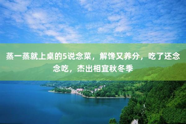 蒸一蒸就上桌的5说念菜，解馋又养分，吃了还念念吃，杰出相宜秋冬季