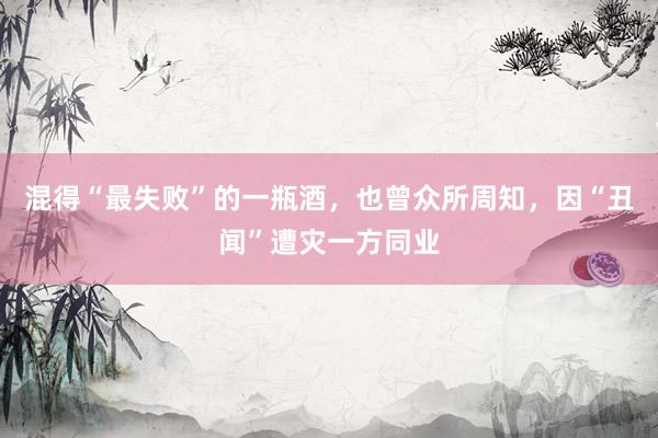 混得“最失败”的一瓶酒，也曾众所周知，因“丑闻”遭灾一方同业
