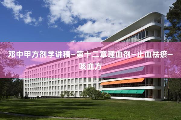 邓中甲方剂学讲稿—第十二章理血剂—止血祛瘀—咳血方