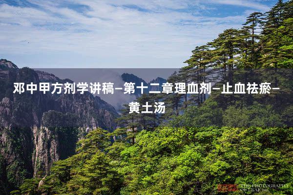 邓中甲方剂学讲稿—第十二章理血剂—止血祛瘀—黄土汤