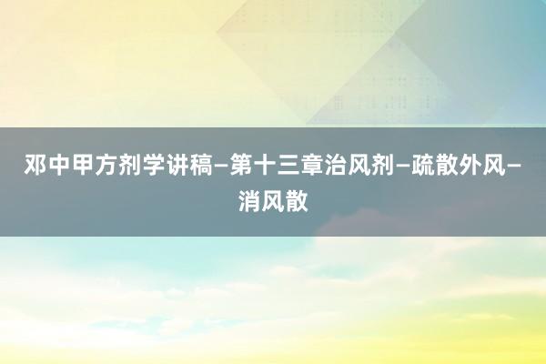 邓中甲方剂学讲稿—第十三章治风剂—疏散外风—消风散