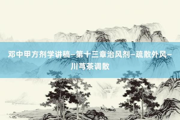 邓中甲方剂学讲稿—第十三章治风剂—疏散外风—川芎茶调散
