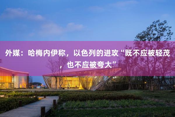 外媒：哈梅内伊称，以色列的进攻“既不应被轻茂，也不应被夸大”