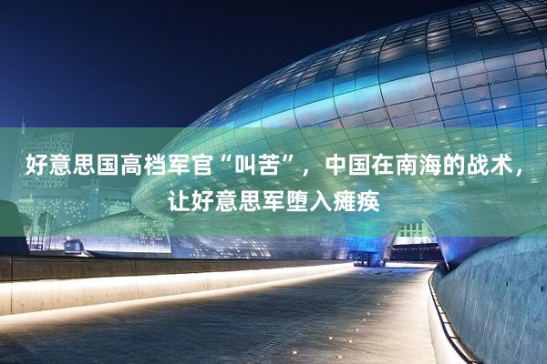 好意思国高档军官“叫苦”，中国在南海的战术，让好意思军堕入瘫痪