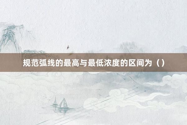 规范弧线的最高与最低浓度的区间为（）