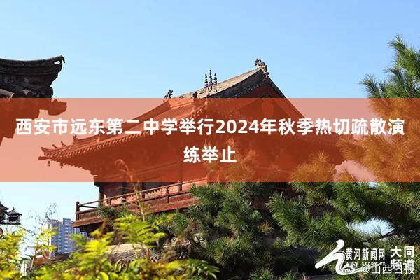 西安市远东第二中学举行2024年秋季热切疏散演练举止