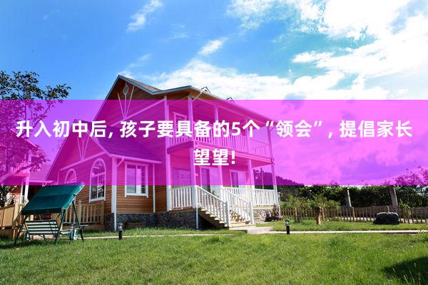 升入初中后, 孩子要具备的5个“领会”, 提倡家长望望!