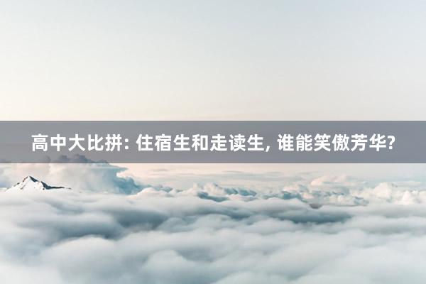 高中大比拼: 住宿生和走读生, 谁能笑傲芳华?