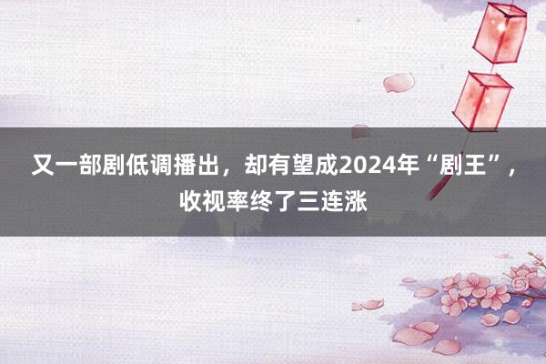 又一部剧低调播出，却有望成2024年“剧王”，收视率终了三连涨