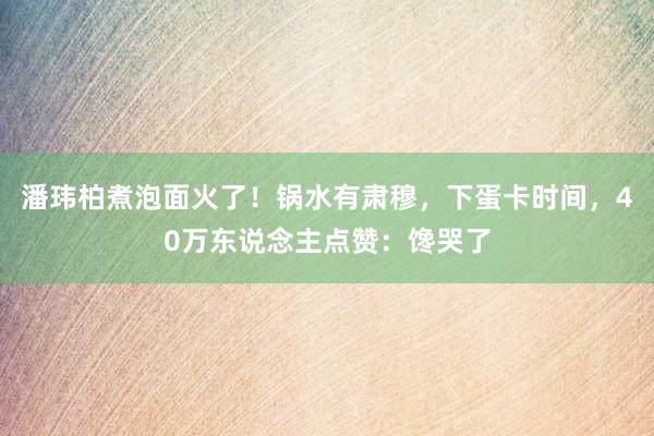 潘玮柏煮泡面火了！锅水有肃穆，下蛋卡时间，40万东说念主点赞：馋哭了
