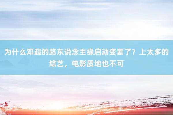 为什么邓超的路东说念主缘启动变差了？上太多的综艺，电影质地也不可