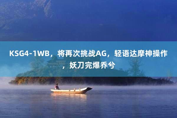 KSG4-1WB，将再次挑战AG，轻语达摩神操作，妖刀完爆乔兮