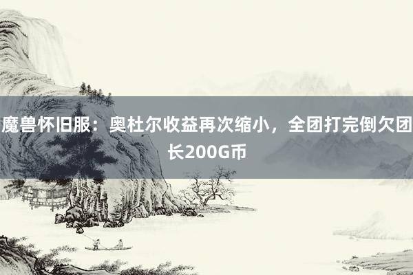 魔兽怀旧服：奥杜尔收益再次缩小，全团打完倒欠团长200G币