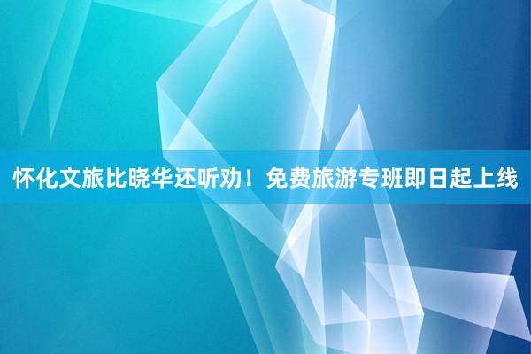 怀化文旅比晓华还听劝！免费旅游专班即日起上线