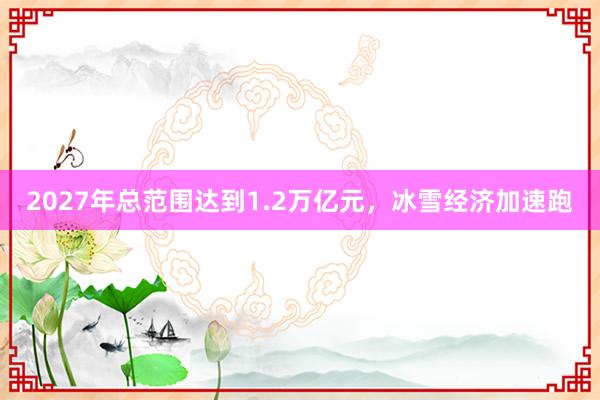 2027年总范围达到1.2万亿元，冰雪经济加速跑