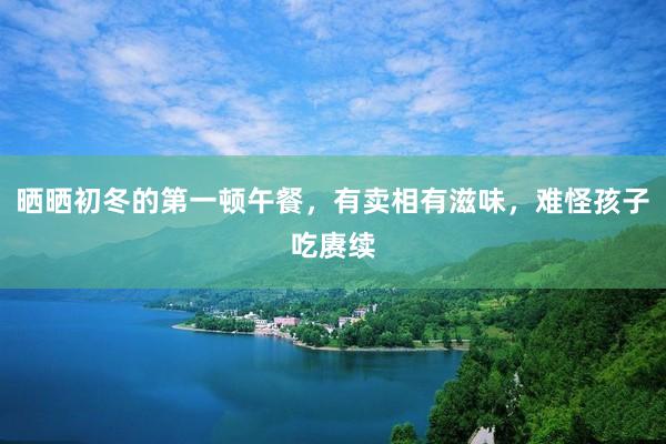 晒晒初冬的第一顿午餐，有卖相有滋味，难怪孩子吃赓续