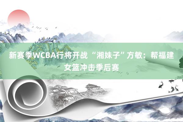 新赛季WCBA行将开战 “湘妹子”方敏：帮福建女篮冲击季后赛