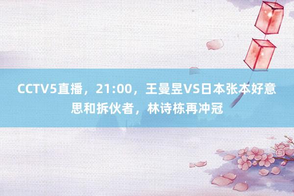 CCTV5直播，21:00，王曼昱VS日本张本好意思和拆伙者，林诗栋再冲冠