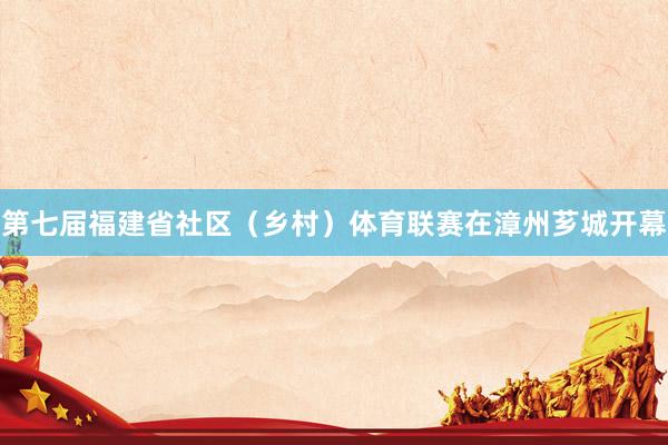 第七届福建省社区（乡村）体育联赛在漳州芗城开幕