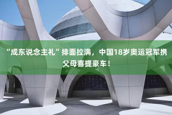 “成东说念主礼”排面拉满，中国18岁奥运冠军携父母喜提豪车！