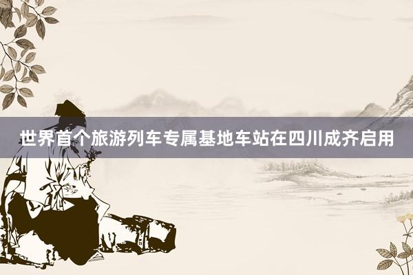 世界首个旅游列车专属基地车站在四川成齐启用
