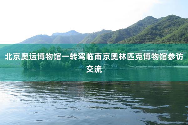 北京奥运博物馆一转驾临南京奥林匹克博物馆参访交流