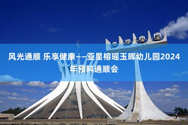 风光通顺 乐享健康——亚星榕瑶玉晖幼儿园2024年预料通顺会