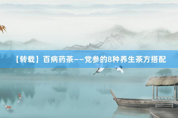 【转载】百病药茶——党参的8种养生茶方搭配