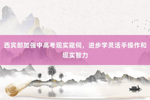 西宾部加强中高考现实窥伺，进步学灵活手操作和现实智力