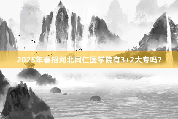 2025年春招河北同仁医学院有3+2大专吗？