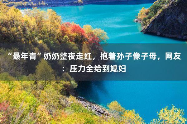 “最年青”奶奶整夜走红，抱着孙子像子母，网友：压力全给到媳妇