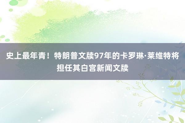 史上最年青！特朗普文牍97年的卡罗琳·莱维特将担任其白宫新闻文牍