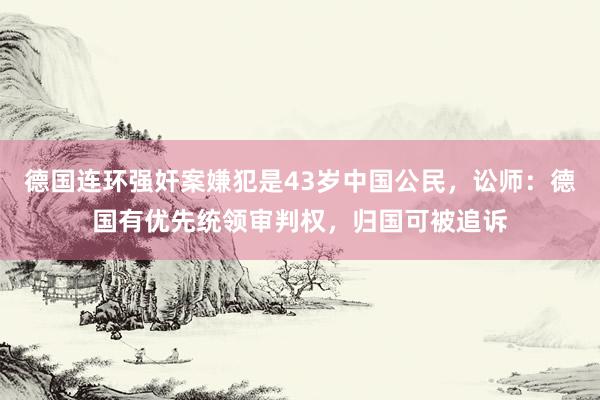 德国连环强奸案嫌犯是43岁中国公民，讼师：德国有优先统领审判权，归国可被追诉