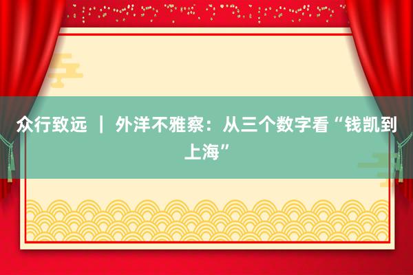 众行致远 ｜ 外洋不雅察：从三个数字看“钱凯到上海”