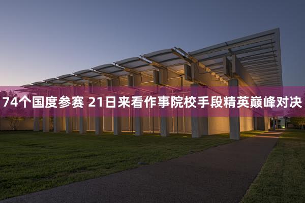 74个国度参赛 21日来看作事院校手段精英巅峰对决