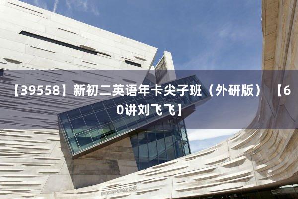 【39558】新初二英语年卡尖子班（外研版） 【60讲刘飞飞】