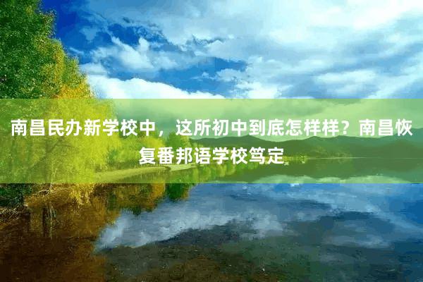 南昌民办新学校中，这所初中到底怎样样？南昌恢复番邦语学校笃定